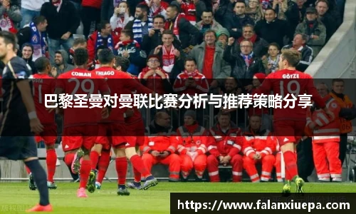 巴黎圣曼对曼联比赛分析与推荐策略分享